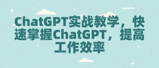 ChatGPT实战教学，快速掌握ChatGPT，提高工作效率-小白网创