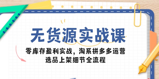 （14831期）无货源实战课：零库存盈利实战，淘系拼多多运营，选品上架细节全流程-小白网创