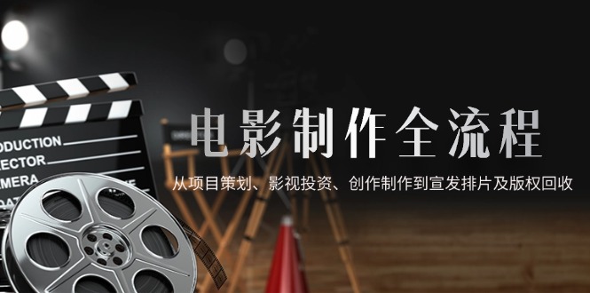 （14800期）电影制作全流程，从项目策划、影视投资、创作制作到宣发排片及版权回收-小白网创