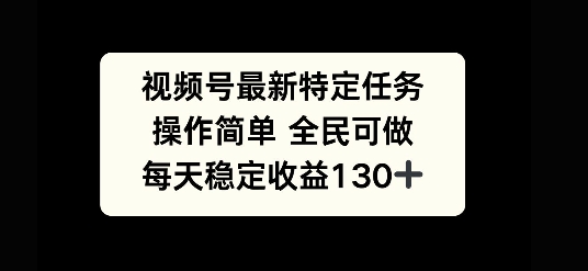 视频号最新特定任务，操作简单 全民可做，单号每天稳定收益130+-小白网创