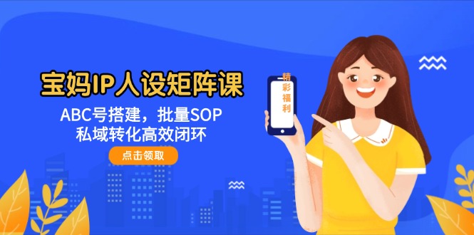 （14821期）宝妈IP人设矩阵课：ABC号搭建，批量SOP，私域转化高效闭环-小白网创