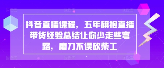 抖音直播课程，五年旗袍直播带货经验总结让你少走些弯路，磨刀不误砍柴工-小白网创