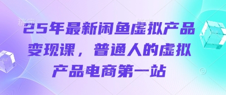 25年最新闲鱼虚拟产品变现课，普通人的虚拟产品电商第一站-小白网创
