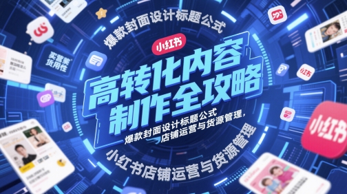 高转化内容制作全攻略，爆款封面设计标题公式，小红书店铺运营与货源管理-小白网创