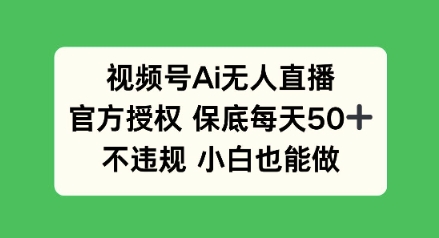 视频号AI无人直播，官方授权 保底每天50+，不违规 小白也能做-小白网创