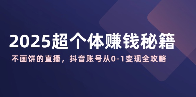 （14497期）2025超个体赚钱秘籍：不画饼的直播，抖音账号从0-1变现全攻略-小白网创