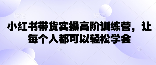 小红书带货实操高阶训练营，让每个人都可以轻松学会-小白网创