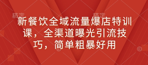 新餐饮全域流量爆店特训课，全渠道曝光引流技巧，简单粗暴好用-小白网创