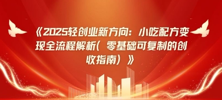 2025轻创业新方向：小吃配方变现全流程解析(零基础可复制的创收指南)-小白网创