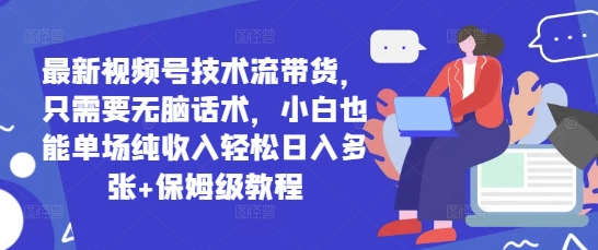 最新视频号技术流带货，只需要无脑话术，小白也能单场纯收入轻松日入多张+保姆级教程-小白网创