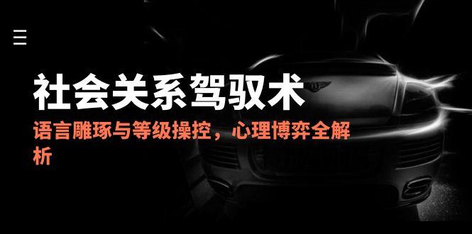 （14958期）2025社会关系驾驭术，语言雕琢与等级操控，心理博弈全解析-小白网创