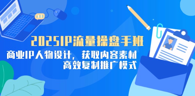 （14609期）2025IP流量操盘手班，商业IP人物设计，获取内容素材，高效复制推广模式-小白网创