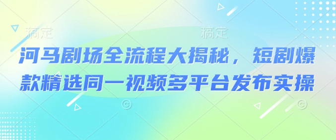 河马剧场全流程大揭秘，短剧爆款精选同一视频多平台发布实操-小白网创