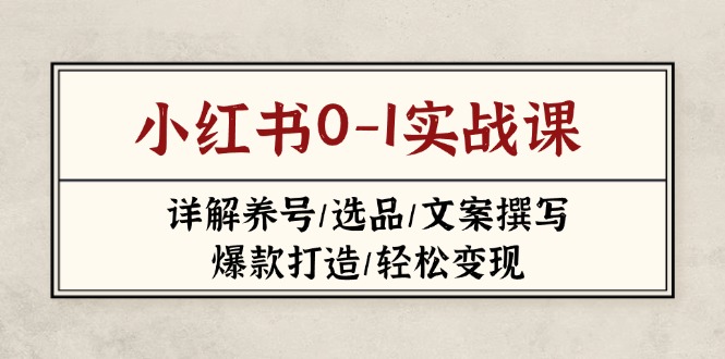 （14237期）小红书0-1实战课(2023-2025)，详解养号/选品/文案撰写/爆款打造/轻松变现-小白网创