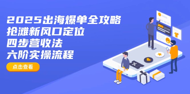 （14130期）2025出海爆单全攻略：抢滩新风口定位+四步营收法+六阶实操流程-小白网创