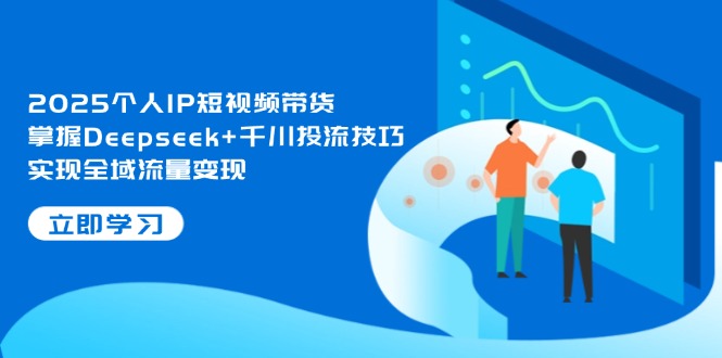 （14458期）2025个人IP短视频带货，掌握Deepseek+千川投流技巧，实现全域流量变现-小白网创