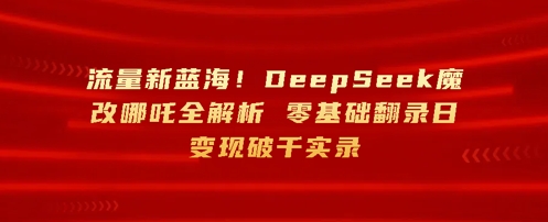 流量新蓝海，DeepSeek魔改哪吒全解析，零基础翻录日变现破k实录-小白网创