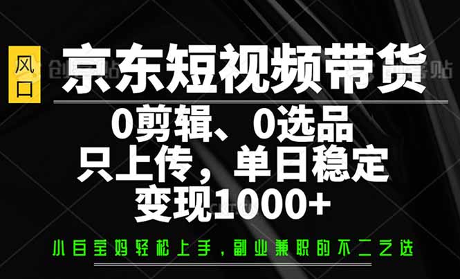 （14304期）京东短视频带货，0剪辑，0选品，只需上传素材，单日稳定变现1000+-小白网创