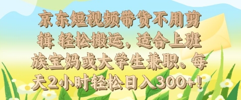 京东短视频带货不用剪辑 轻松搬运，适合上班族宝妈或大学生兼职，每天2小时轻松日入3张-小白网创