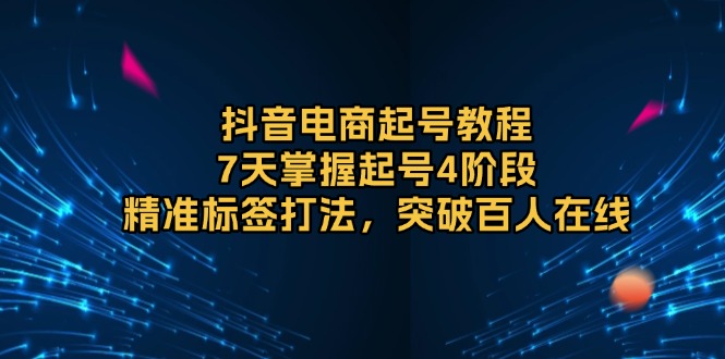 （13847期）抖音电商起号教程，7天掌握起号4阶段，精准标签打法，突破百人在线-小白网创