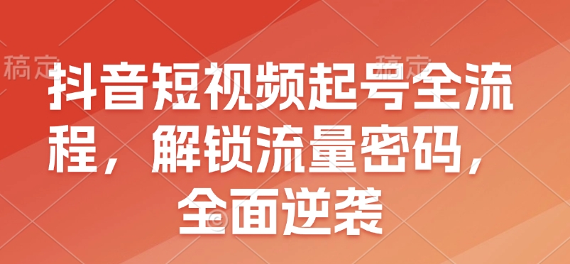 抖音短视频起号全流程，解锁流量密码，全面逆袭-小白网创