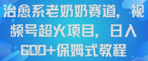 治愈系老奶奶赛道，视频号超火项目，日入6张+保姆式教程-小白网创