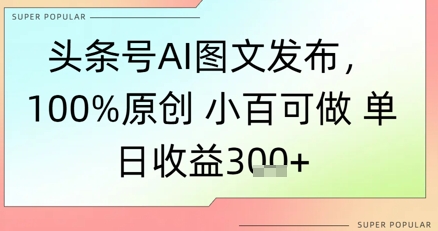 头条号AI图文发布，100%原创 小百可做，单日收益3张+-小白网创