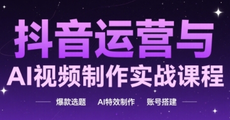 抖音运营与AI视频制作实战课程，爆款选题-AI特效制作-账号搭建-小白网创