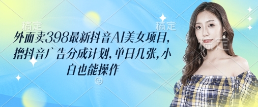 外面卖398最新抖音AI美女项目，撸抖音广告分成计划，单日几张，小白也能操作-小白网创