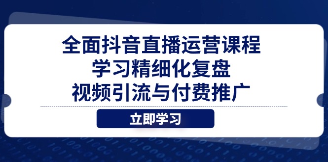 （14558期）全面抖音直播运营课程，学习精细化复盘、视频引流与付费推广-小白网创