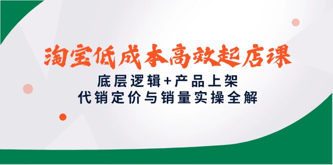 （14842期）淘宝低成本高效起店课，底层逻辑+产品上架，代销定价与销量实操全解-小白网创
