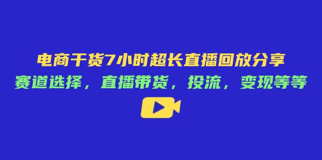 （14403期）电商干货7小时超长直播回放分享：赛道选择，直播带货，投流，变现等等-小白网创