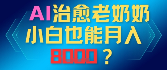 AI治愈老奶奶小白也能月入8k，适合低门槛的人群快速制作-小白网创