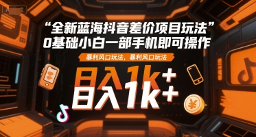 全新蓝海抖音差价项目玩法，0基础小白一部手机即可操作，暴利风口玩法，日入1k+【揭秘】-小白网创