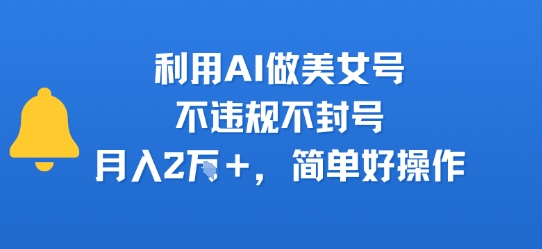 利用AI做美女号，不违规不封号，月入2W+，简单好操作-小白网创