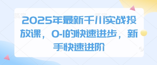 2025年最新千川实战投放课，0-1的快速进步，新手快速进阶-小白网创