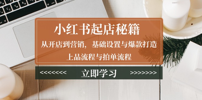 （13912期）小红书起店秘籍：从开店到营销，基础设置与爆款打造、上品流程与拍单流程-小白网创
