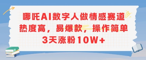 哪吒AI数字人做情感赛道热度高，易爆款，操作简单3天涨粉10W+-小白网创