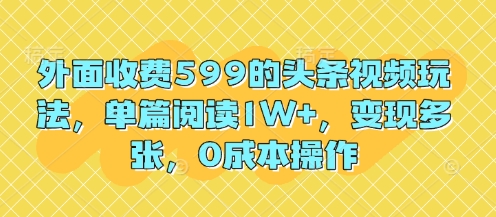 外面收费599的头条视频玩法，单篇阅读1W+，变现多张，0成本操作-小白网创