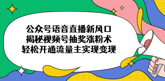 （14112期）公众号语音直播新风口，揭秘视频号抽奖涨粉术，轻松开通流量主实现变现-小白网创