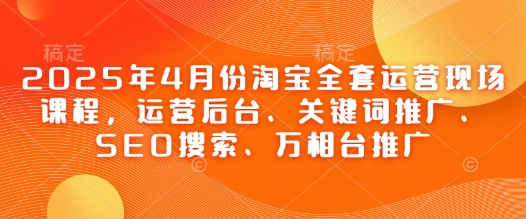 2025年4月份淘宝全套运营现场课程，运营后台、关键词推广、SEO搜索、万相台推广-小白网创