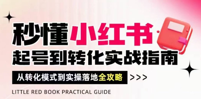 秒懂小红书-起号到转化实战指南，​从转化模式到实操落地全攻略，让你破解流量玄学，做得有结果-小白网创