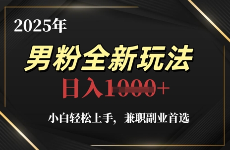 2025年男粉全新玩法，小白轻松上手，兼职副业首选，轻轻松松日入1k+-小白网创