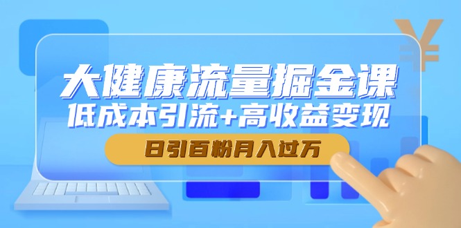 （14811期）大健康流量掘金课，低成本引流+高收益变现，日引百粉月入过万-小白网创