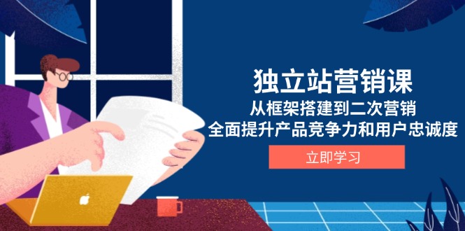 （13902期）独立站营销课，从框架搭建到二次营销，全面提升产品竞争力和用户忠诚度-小白网创