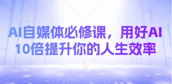 AI自媒体必修课，用好AI 10倍提升你的人生效率-小白网创
