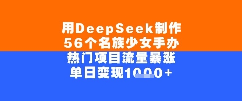 用DeepSeek制作56个名族少女手办，单日变现几张，热门项目流量暴涨-小白网创