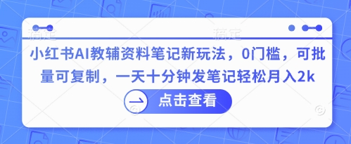 小红书AI教辅资料笔记新玩法，0门槛，可批量可复制，一天十分钟发笔记轻松月入2k-小白网创
