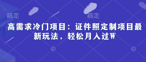 高需求冷门项目：证件照定制项目最新玩法，轻松月入过W-小白网创