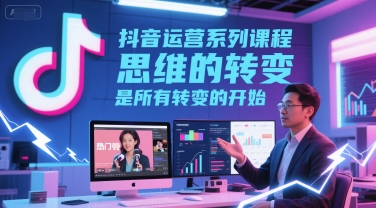 抖音运营系列课程，思维的转变，是所有转变的开始-小白网创